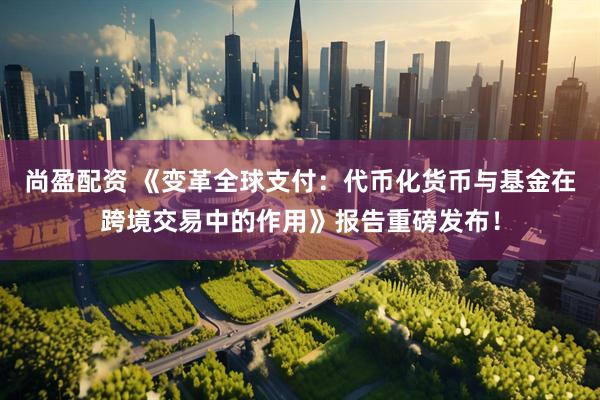 尚盈配资 《变革全球支付：代币化货币与基金在跨境交易中的作用》报告重磅发布！
