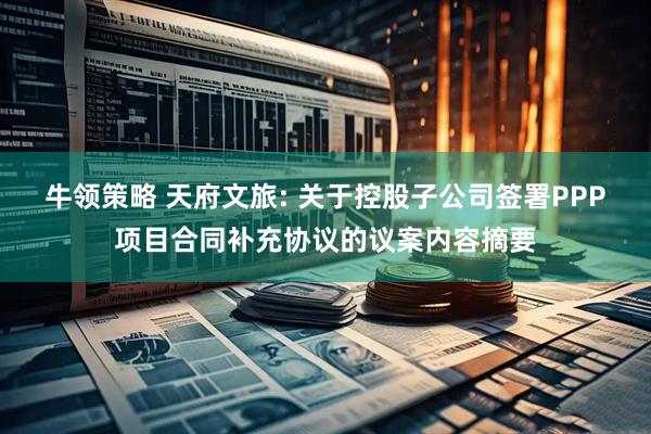 牛领策略 天府文旅: 关于控股子公司签署PPP项目合同补充协议的议案内容摘要