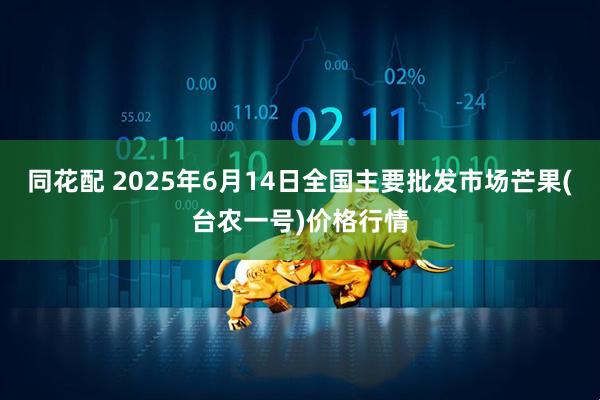 同花配 2025年6月14日全国主要批发市场芒果(台农一号)价格行情