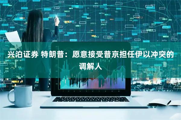 兴泊证券 特朗普：愿意接受普京担任伊以冲突的调解人