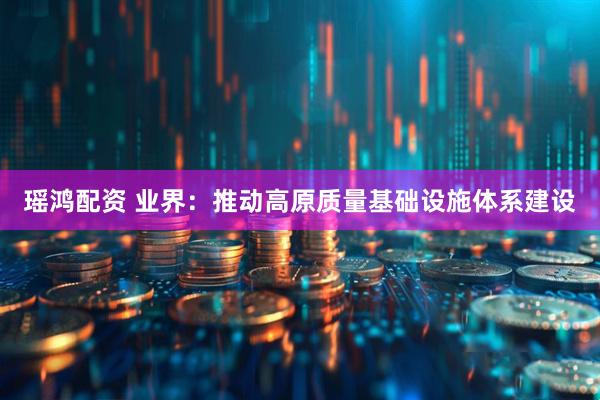 瑶鸿配资 业界：推动高原质量基础设施体系建设