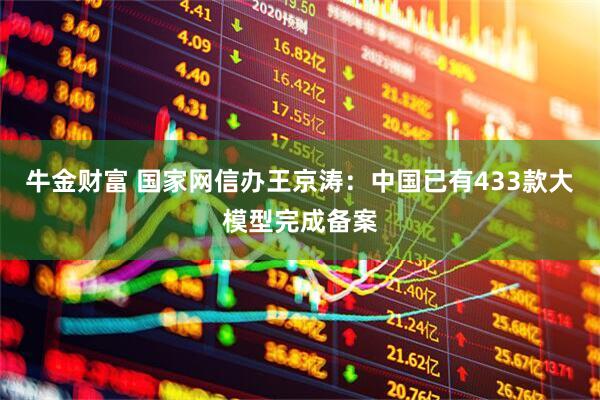 牛金财富 国家网信办王京涛：中国已有433款大模型完成备案