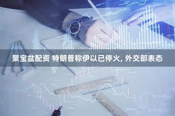聚宝盆配资 特朗普称伊以已停火, 外交部表态