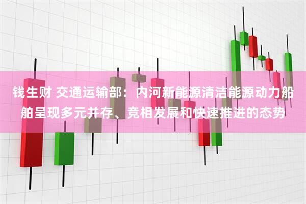 钱生财 交通运输部：内河新能源清洁能源动力船舶呈现多元并存、竞相发展和快速推进的态势