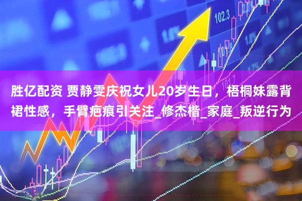 胜亿配资 贾静雯庆祝女儿20岁生日，梧桐妹露背裙性感，手臂疤痕引关注_修杰楷_家庭_叛逆行为