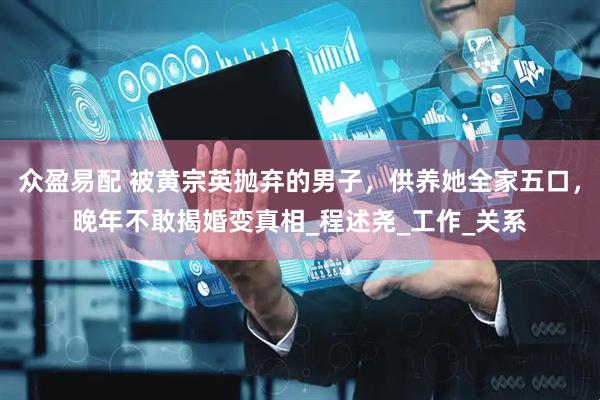 众盈易配 被黄宗英抛弃的男子，供养她全家五口，晚年不敢揭婚变真相_程述尧_工作_关系