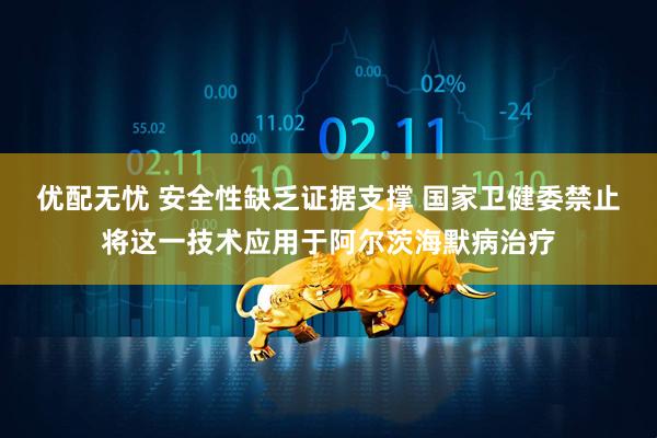 优配无忧 安全性缺乏证据支撑 国家卫健委禁止将这一技术应用于阿尔茨海默病治疗