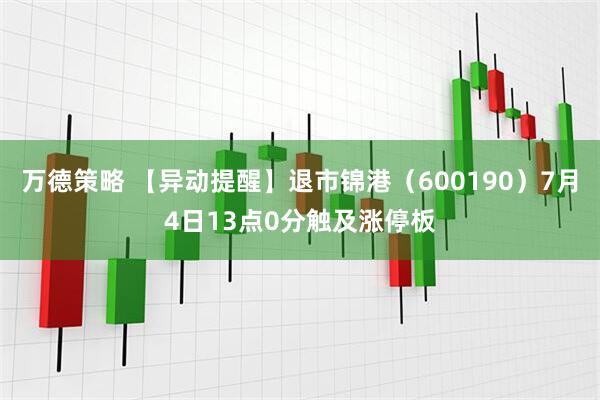 万德策略 【异动提醒】退市锦港（600190）7月4日13点0分触及涨停板