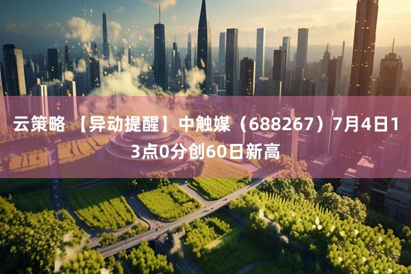 云策略 【异动提醒】中触媒（688267）7月4日13点0分创60日新高