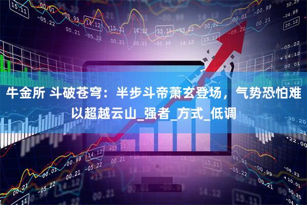 牛金所 斗破苍穹：半步斗帝萧玄登场，气势恐怕难以超越云山_强者_方式_低调