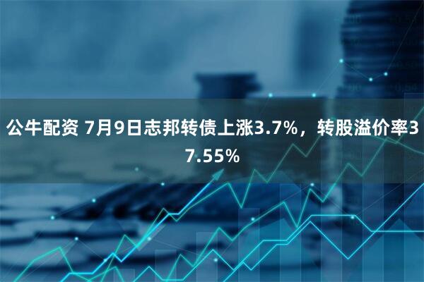 公牛配资 7月9日志邦转债上涨3.7%，转股溢价率37.55%