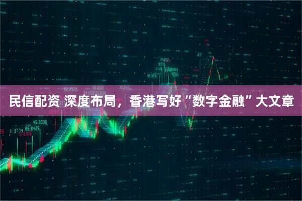 民信配资 深度布局，香港写好“数字金融”大文章