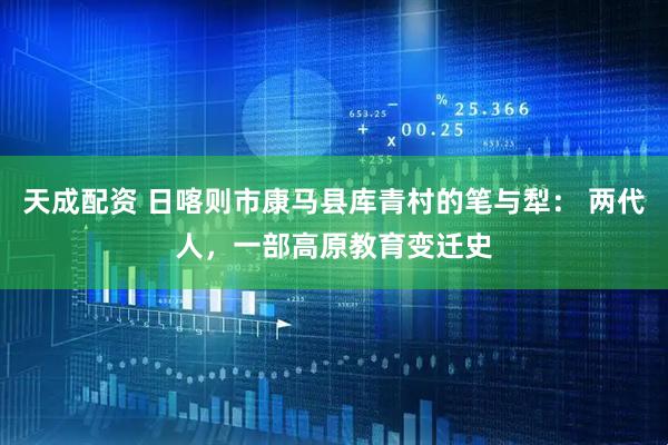 天成配资 日喀则市康马县库青村的笔与犁： 两代人，一部高原教育变迁史