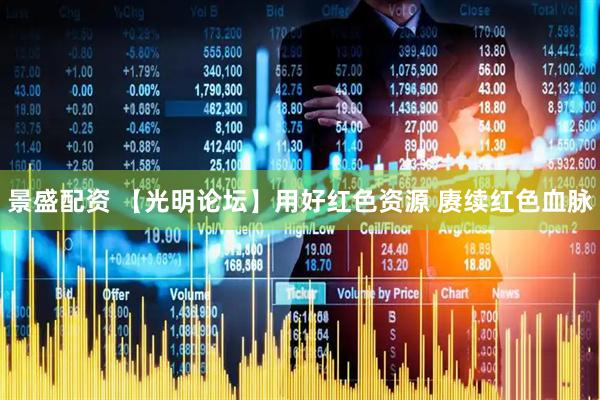 景盛配资 【光明论坛】用好红色资源 赓续红色血脉