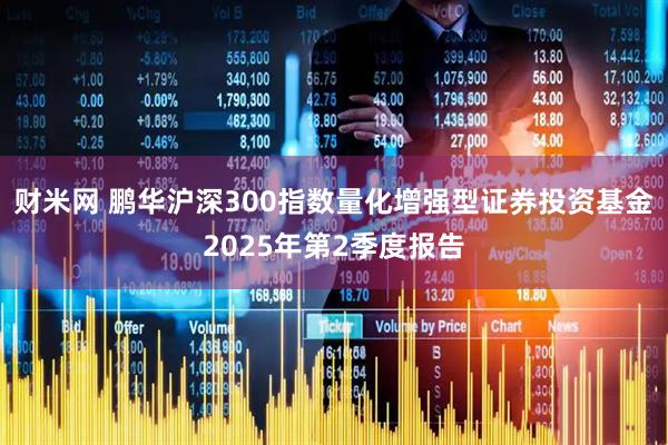 财米网 鹏华沪深300指数量化增强型证券投资基金2025年第2季度报告