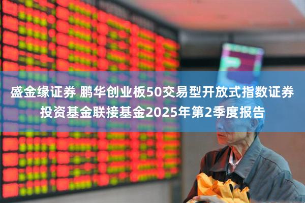 盛金缘证券 鹏华创业板50交易型开放式指数证券投资基金联接基金2025年第2季度报告