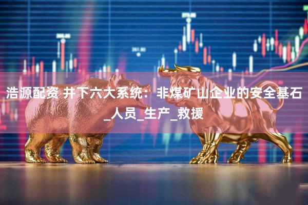 浩源配资 井下六大系统：非煤矿山企业的安全基石_人员_生产_救援