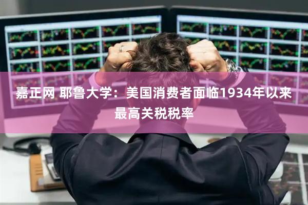 嘉正网 耶鲁大学：美国消费者面临1934年以来最高关税税率