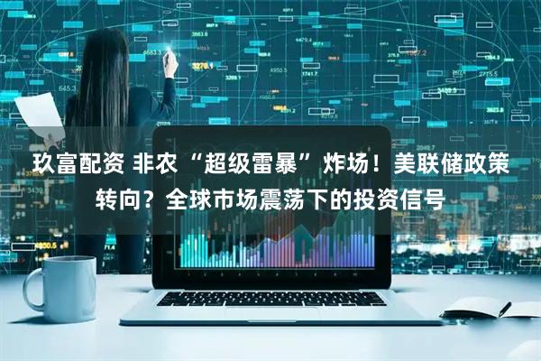 玖富配资 非农 “超级雷暴” 炸场！美联储政策转向？全球市场震荡下的投资信号