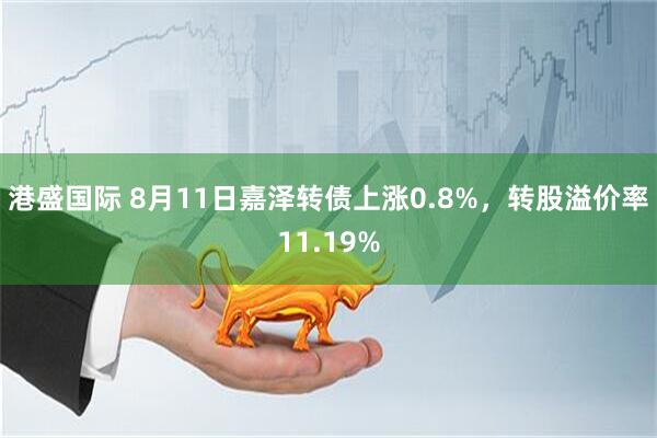港盛国际 8月11日嘉泽转债上涨0.8%，转股溢价率11.19%