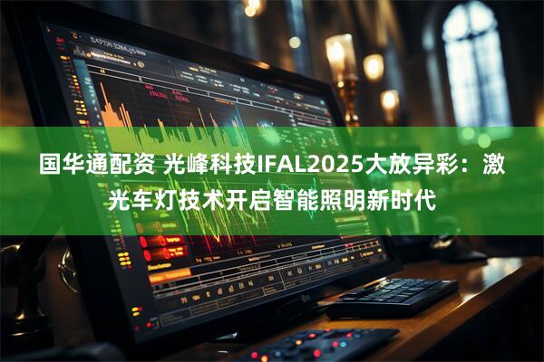 国华通配资 光峰科技IFAL2025大放异彩：激光车灯技术开启智能照明新时代