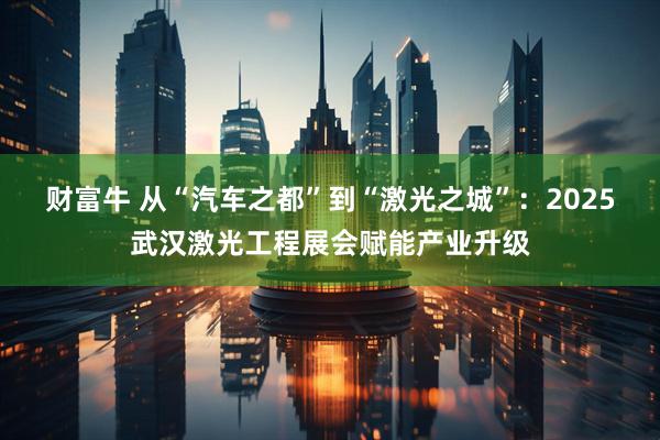 财富牛 从“汽车之都”到“激光之城”：2025武汉激光工程展会赋能产业升级