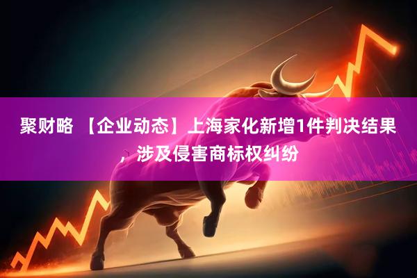 聚财略 【企业动态】上海家化新增1件判决结果，涉及侵害商标权纠纷