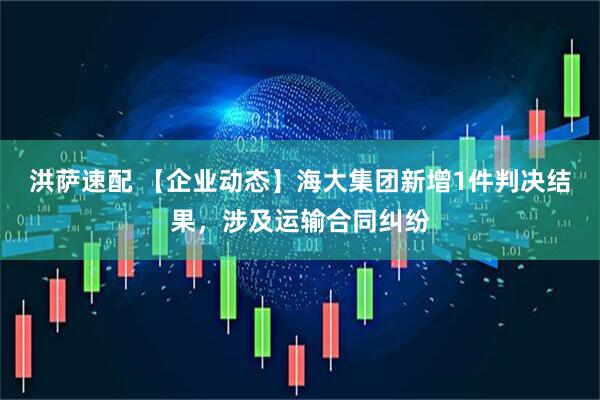 洪萨速配 【企业动态】海大集团新增1件判决结果，涉及运输合同纠纷