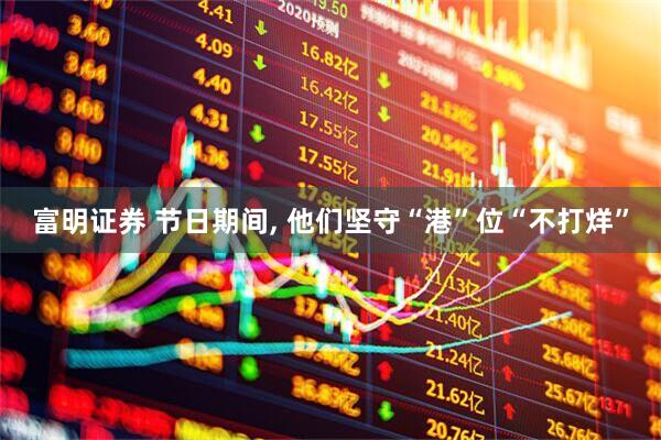 富明证券 节日期间, 他们坚守“港”位“不打烊”