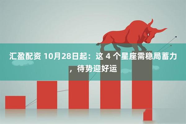 汇盈配资 10月28日起:这 4 个星座需稳局蓄力,待势迎好运
