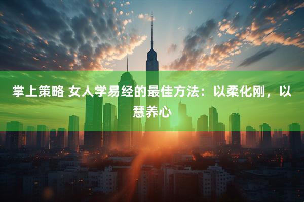 掌上策略 女人学易经的最佳方法:以柔化刚,以慧养心