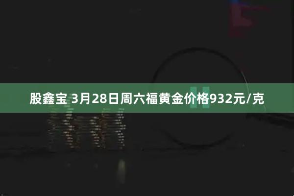 股鑫宝 3月28日周六福黄金价格932元/克