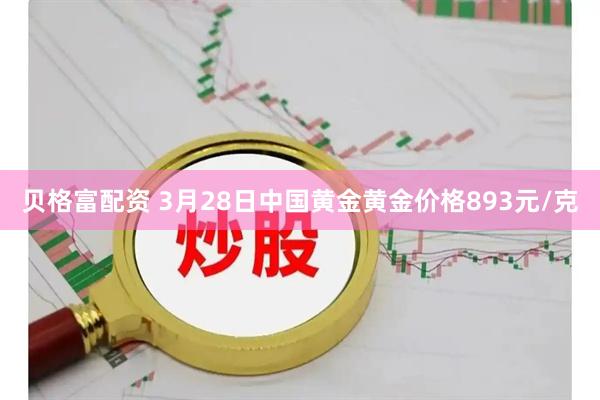 贝格富配资 3月28日中国黄金黄金价格893元/克