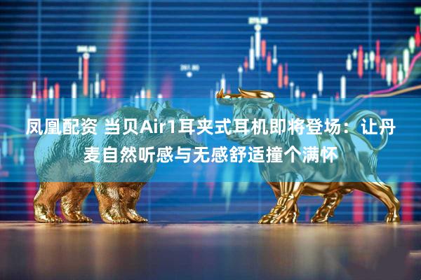 凤凰配资 当贝Air1耳夹式耳机即将登场：让丹麦自然听感与无感舒适撞个满怀