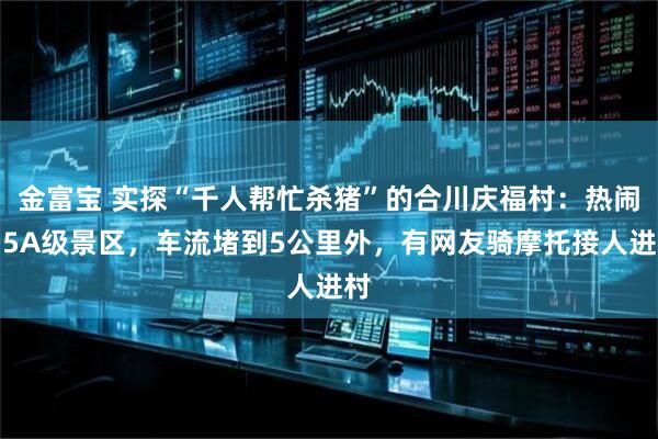 金富宝 实探“千人帮忙杀猪”的合川庆福村：热闹如5A级景区，车流堵到5公里外，有网友骑摩托接人进村