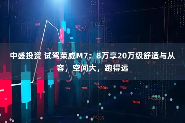 中盛投资 试驾荣威M7：8万享20万级舒适与从容，空间大，跑得远