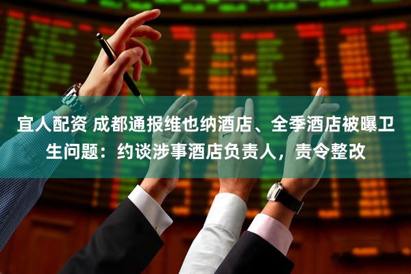 宜人配资 成都通报维也纳酒店、全季酒店被曝卫生问题：约谈涉事酒店负责人，责令整改