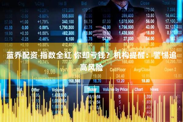 蓝乔配资 指数全红 你却亏钱？机构提醒：警惕追高风险