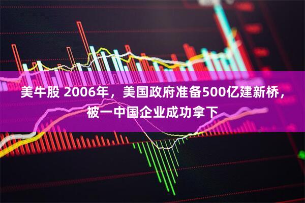 美牛股 2006年，美国政府准备500亿建新桥，被一中国企业成功拿下
